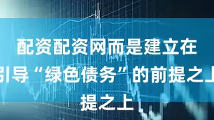 配资配资网而是建立在引导“绿色债务”的前提之上