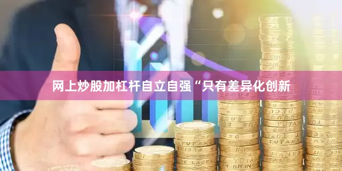 网上炒股加杠杆自立自强“只有差异化创新