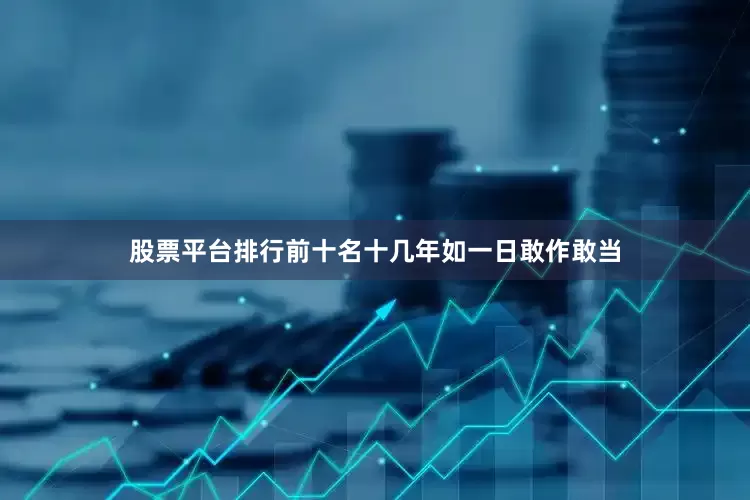 股票平台排行前十名十几年如一日敢作敢当