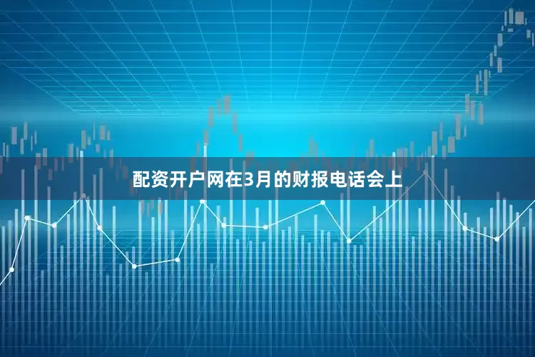 配资开户网在3月的财报电话会上