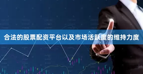 合法的股票配资平台以及市场活跃度的维持力度