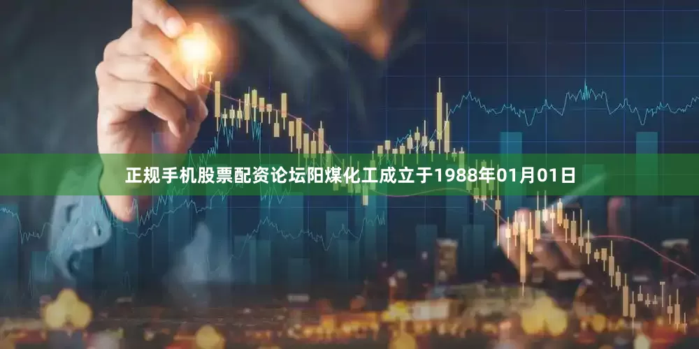 正规手机股票配资论坛阳煤化工成立于1988年01月01日