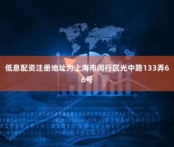 低息配资注册地址为上海市闵行区光中路133弄66号