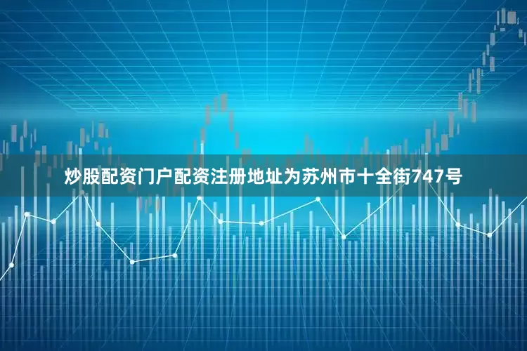 炒股配资门户配资注册地址为苏州市十全街747号