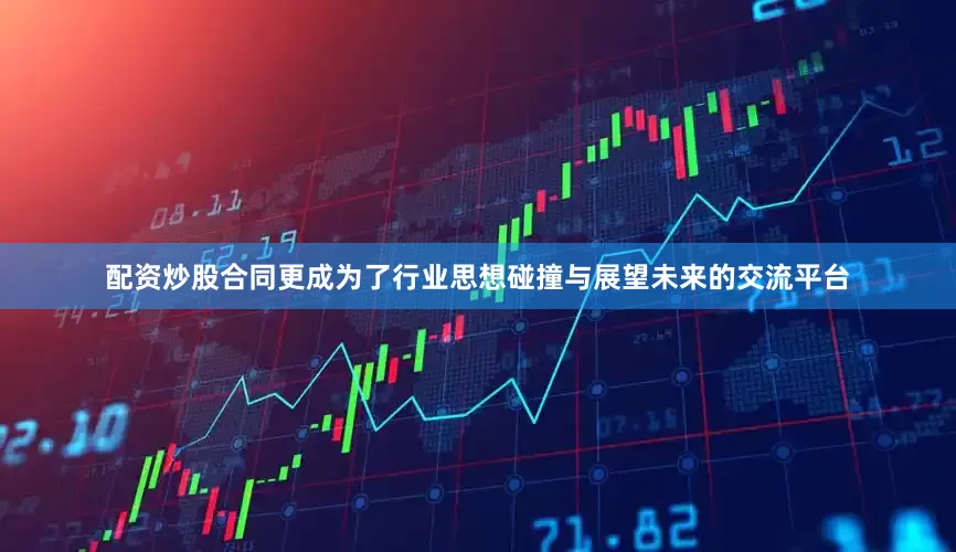 配资炒股合同更成为了行业思想碰撞与展望未来的交流平台