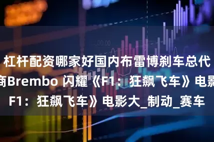 杠杆配资哪家好国内布雷博刹车总代理授权经销商Brembo 闪耀《F1：狂飙飞车》电影大_制动_赛车