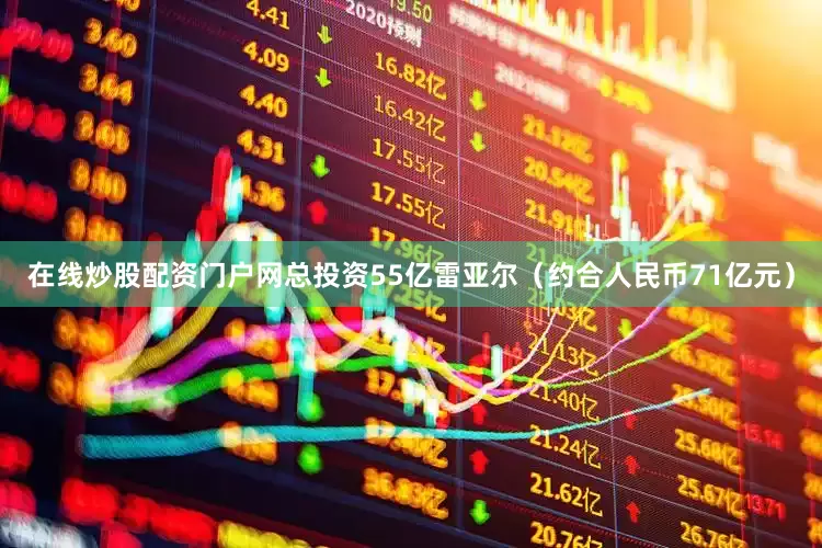 在线炒股配资门户网总投资55亿雷亚尔（约合人民币71亿元）