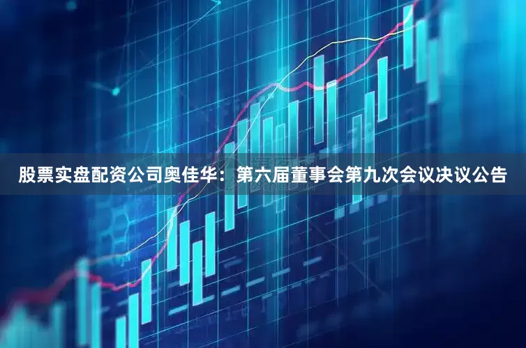 股票实盘配资公司奥佳华：第六届董事会第九次会议决议公告