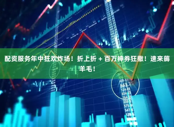 配资服务年中狂欢炸场！折上折 + 百万神券狂撒！速来薅羊毛！