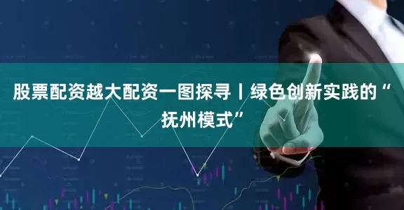 股票配资越大配资一图探寻丨绿色创新实践的“抚州模式”