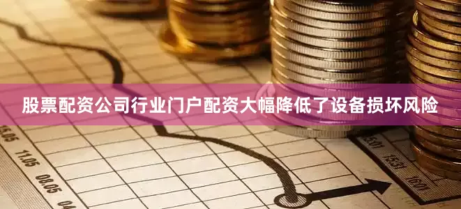 股票配资公司行业门户配资大幅降低了设备损坏风险