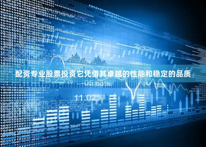 配资专业股票投资它凭借其卓越的性能和稳定的品质