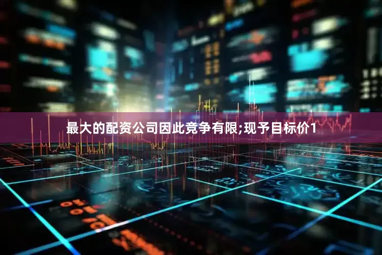 最大的配资公司因此竞争有限;现予目标价1