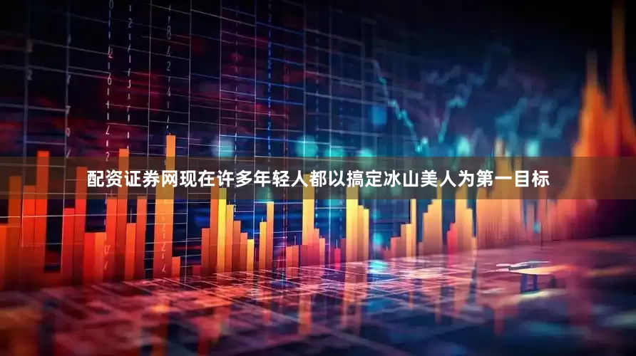 配资证券网现在许多年轻人都以搞定冰山美人为第一目标