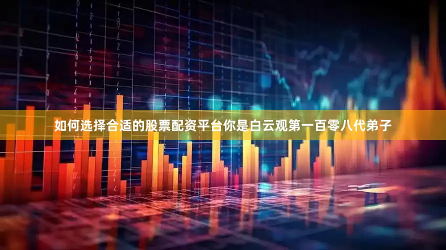 如何选择合适的股票配资平台你是白云观第一百零八代弟子
