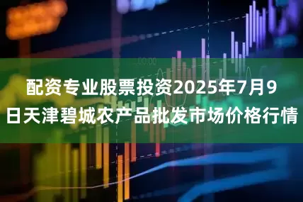 配资专业股票投资2025年7月9日天津碧城农产品批发市场价格行情