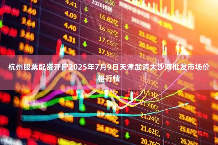杭州股票配资开户2025年7月9日天津武清大沙河批发市场价格行情