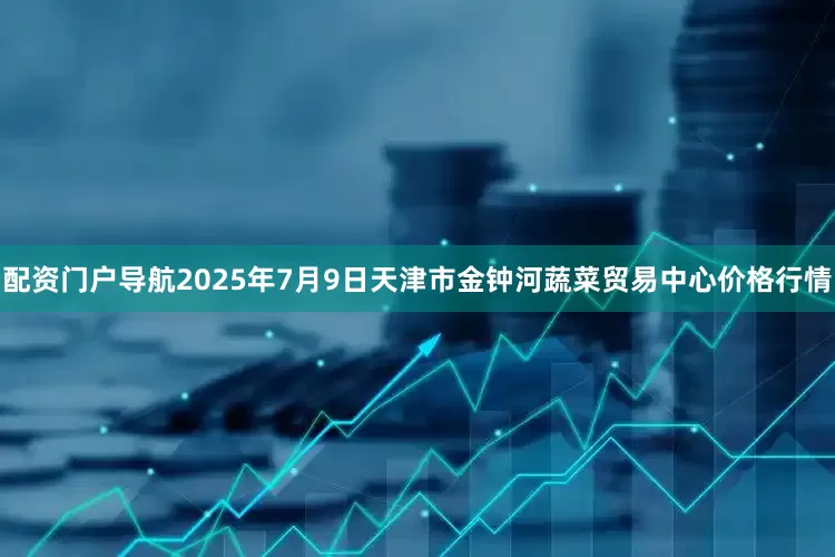 配资门户导航2025年7月9日天津市金钟河蔬菜贸易中心价格行情