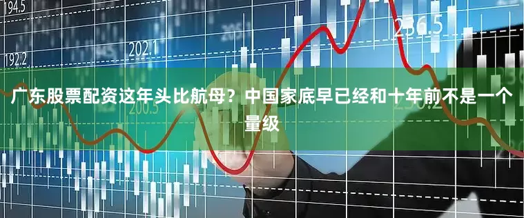 广东股票配资这年头比航母？中国家底早已经和十年前不是一个量级