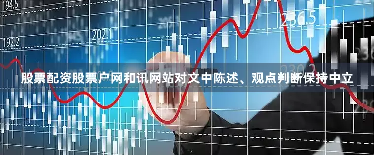 股票配资股票户网和讯网站对文中陈述、观点判断保持中立