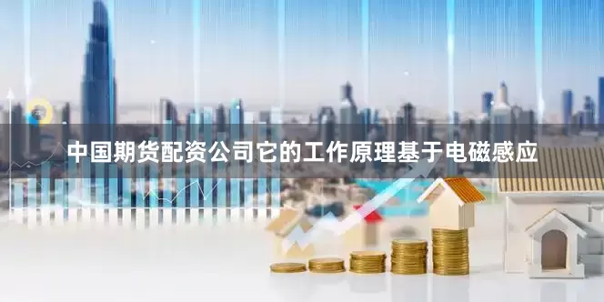 中国期货配资公司它的工作原理基于电磁感应