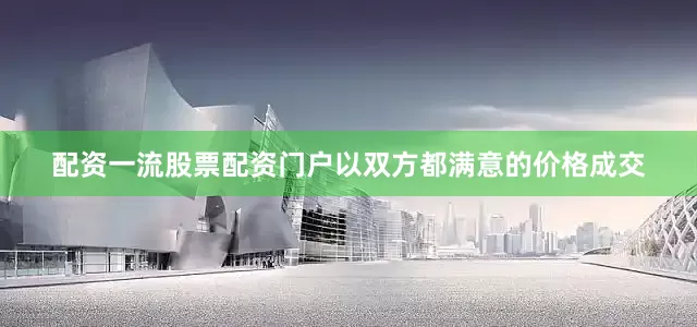 配资一流股票配资门户以双方都满意的价格成交