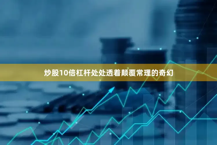 炒股10倍杠杆处处透着颠覆常理的奇幻