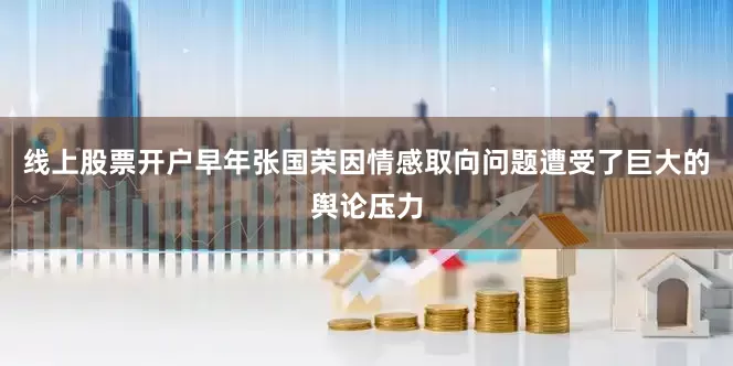 线上股票开户早年张国荣因情感取向问题遭受了巨大的舆论压力