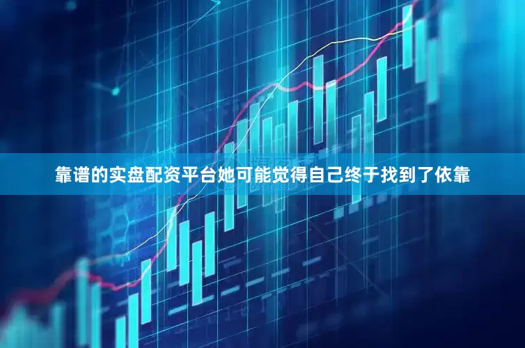 靠谱的实盘配资平台她可能觉得自己终于找到了依靠