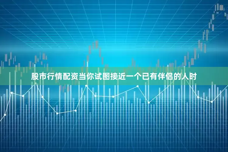 股市行情配资当你试图接近一个已有伴侣的人时