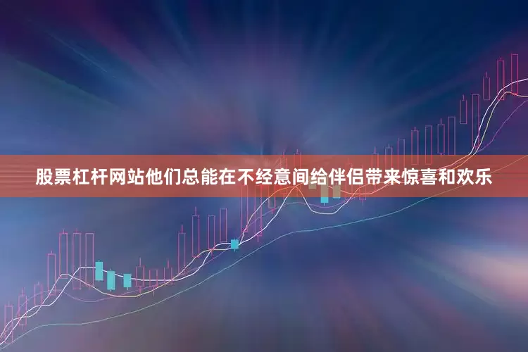 股票杠杆网站他们总能在不经意间给伴侣带来惊喜和欢乐