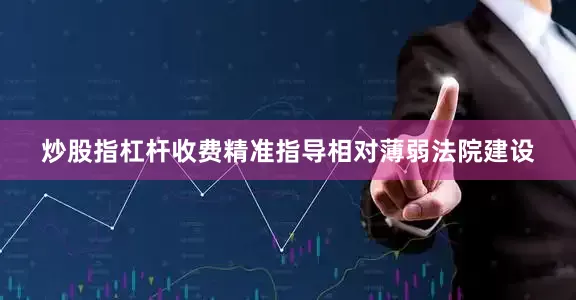 炒股指杠杆收费精准指导相对薄弱法院建设