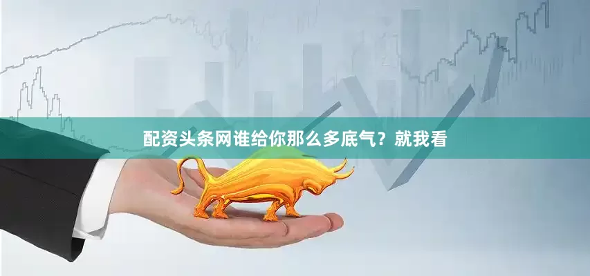 配资头条网谁给你那么多底气？就我看