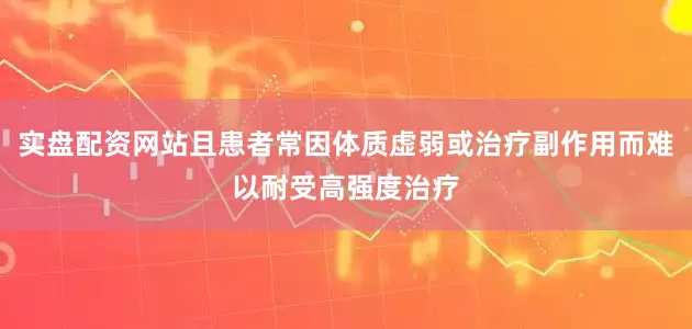 实盘配资网站且患者常因体质虚弱或治疗副作用而难以耐受高强度治疗