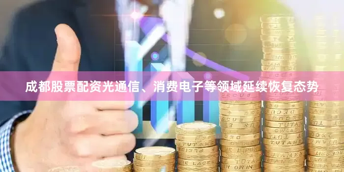 成都股票配资光通信、消费电子等领域延续恢复态势