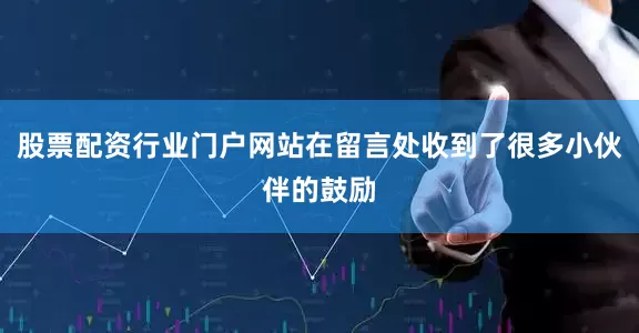 股票配资行业门户网站在留言处收到了很多小伙伴的鼓励