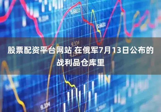 股票配资平台网站 在俄军7月13日公布的战利品仓库里