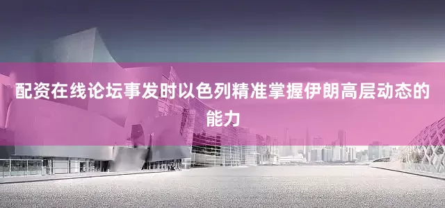 配资在线论坛事发时以色列精准掌握伊朗高层动态的能力