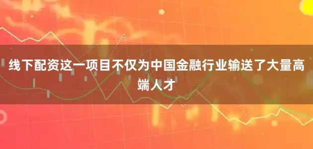 线下配资这一项目不仅为中国金融行业输送了大量高端人才