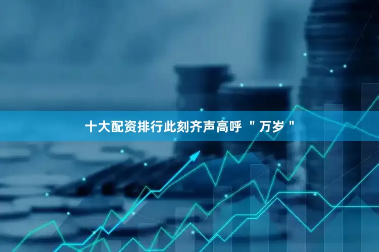 十大配资排行此刻齐声高呼 ＂万岁＂