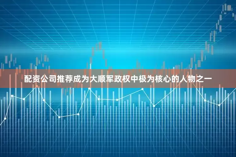 配资公司推荐成为大顺军政权中极为核心的人物之一