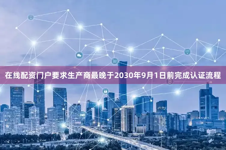在线配资门户要求生产商最晚于2030年9月1日前完成认证流程