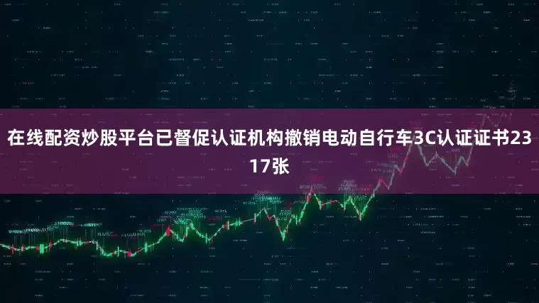 在线配资炒股平台已督促认证机构撤销电动自行车3C认证证书2317张