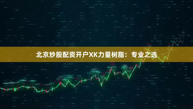 北京炒股配资开户XK力量树脂：专业之选