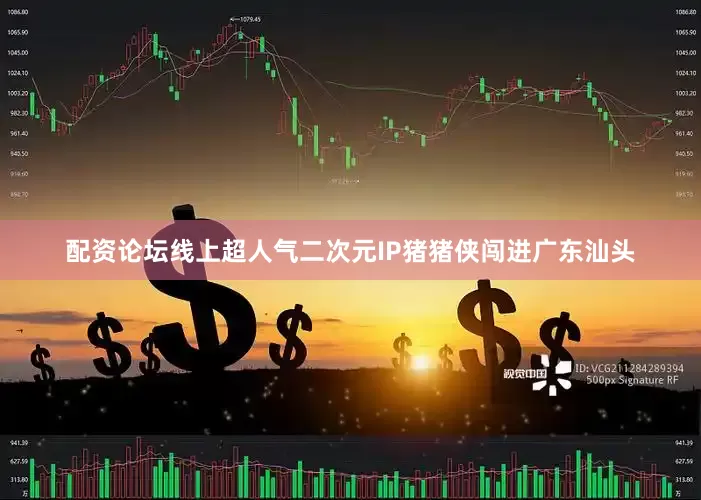 配资论坛线上超人气二次元IP猪猪侠闯进广东汕头