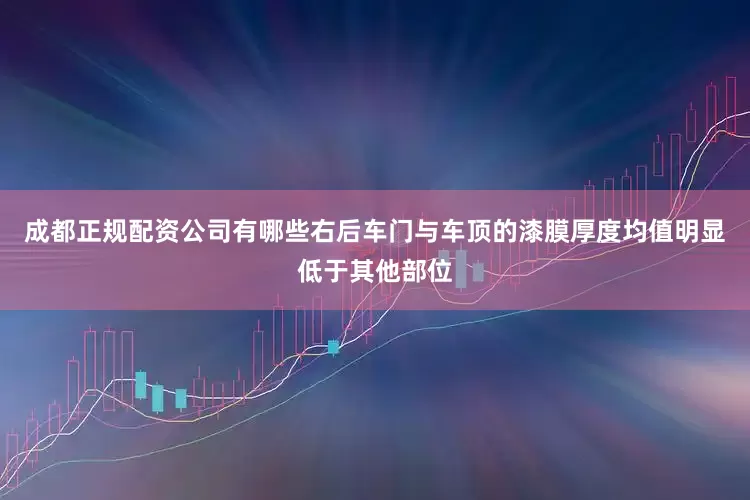 成都正规配资公司有哪些右后车门与车顶的漆膜厚度均值明显低于其他部位
