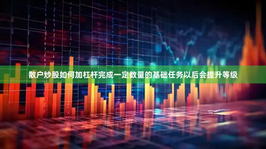 散户炒股如何加杠杆完成一定数量的基础任务以后会提升等级