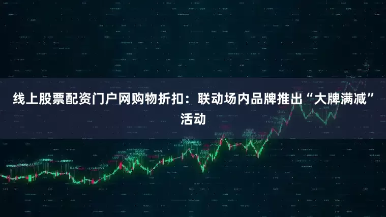 线上股票配资门户网购物折扣：联动场内品牌推出“大牌满减”活动