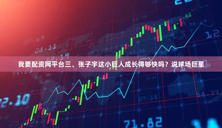 我要配资网平台三、张子宇这小巨人成长得够快吗？说球场巨星