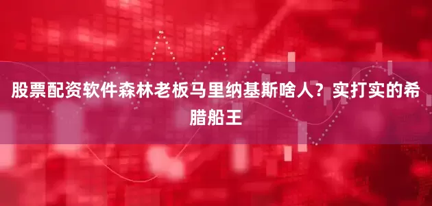 股票配资软件森林老板马里纳基斯啥人？实打实的希腊船王